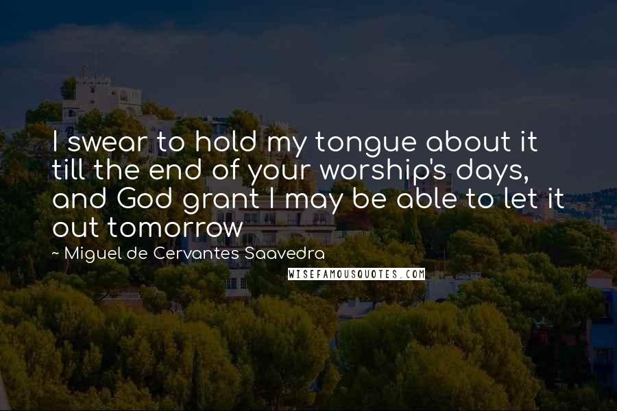 Miguel De Cervantes Saavedra Quotes: I swear to hold my tongue about it till the end of your worship's days, and God grant I may be able to let it out tomorrow