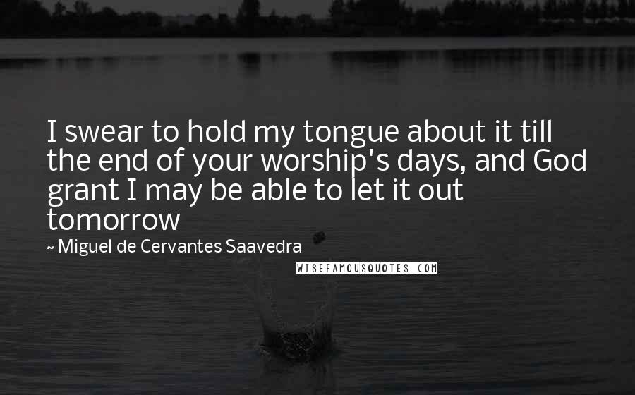 Miguel De Cervantes Saavedra Quotes: I swear to hold my tongue about it till the end of your worship's days, and God grant I may be able to let it out tomorrow