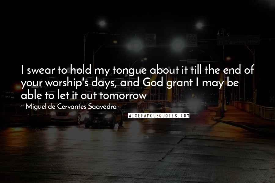 Miguel De Cervantes Saavedra Quotes: I swear to hold my tongue about it till the end of your worship's days, and God grant I may be able to let it out tomorrow