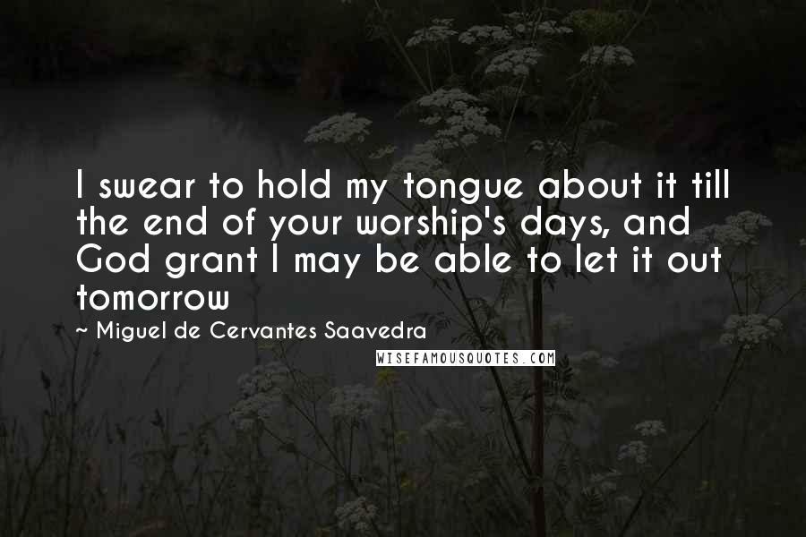 Miguel De Cervantes Saavedra Quotes: I swear to hold my tongue about it till the end of your worship's days, and God grant I may be able to let it out tomorrow