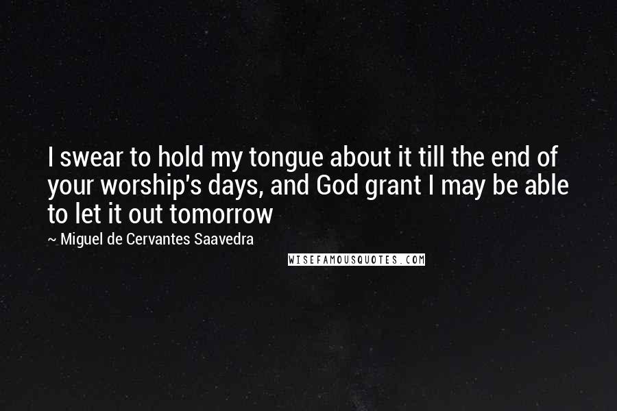 Miguel De Cervantes Saavedra Quotes: I swear to hold my tongue about it till the end of your worship's days, and God grant I may be able to let it out tomorrow