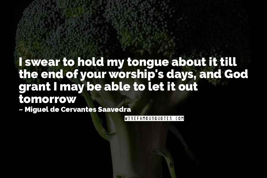 Miguel De Cervantes Saavedra Quotes: I swear to hold my tongue about it till the end of your worship's days, and God grant I may be able to let it out tomorrow