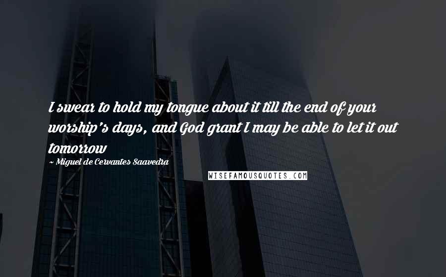 Miguel De Cervantes Saavedra Quotes: I swear to hold my tongue about it till the end of your worship's days, and God grant I may be able to let it out tomorrow