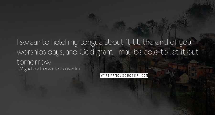 Miguel De Cervantes Saavedra Quotes: I swear to hold my tongue about it till the end of your worship's days, and God grant I may be able to let it out tomorrow
