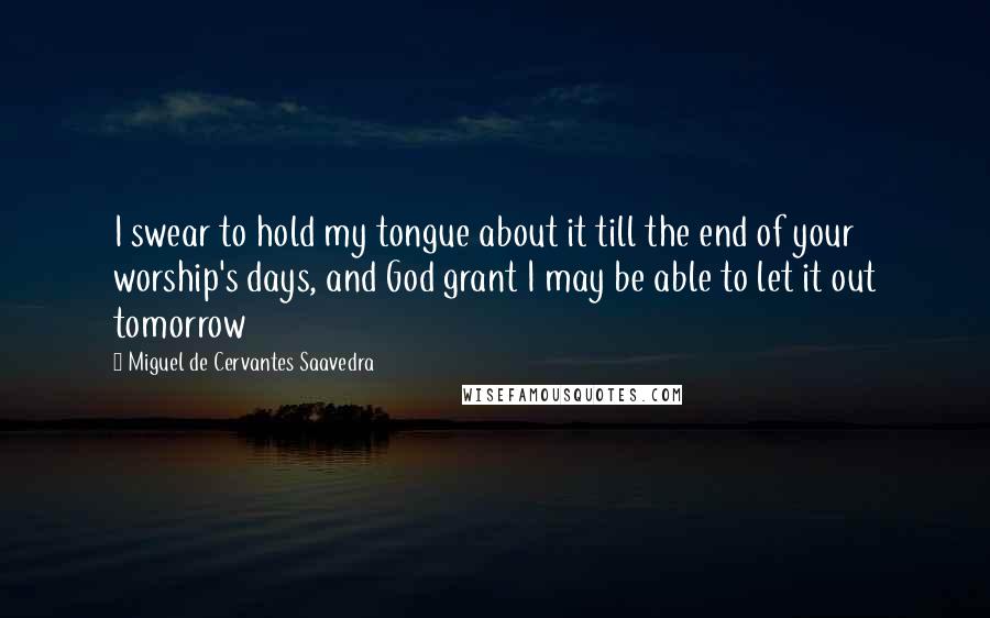 Miguel De Cervantes Saavedra Quotes: I swear to hold my tongue about it till the end of your worship's days, and God grant I may be able to let it out tomorrow