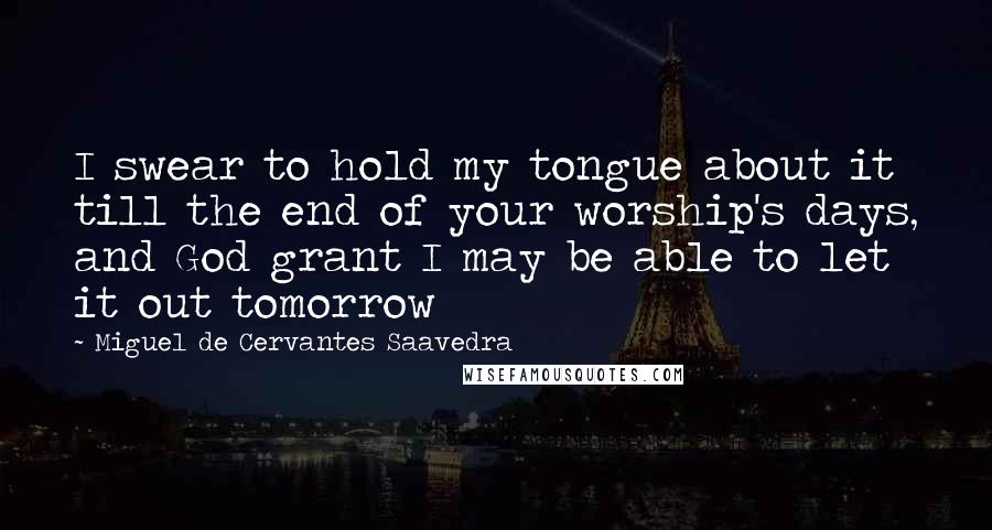 Miguel De Cervantes Saavedra Quotes: I swear to hold my tongue about it till the end of your worship's days, and God grant I may be able to let it out tomorrow