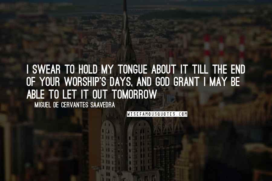 Miguel De Cervantes Saavedra Quotes: I swear to hold my tongue about it till the end of your worship's days, and God grant I may be able to let it out tomorrow