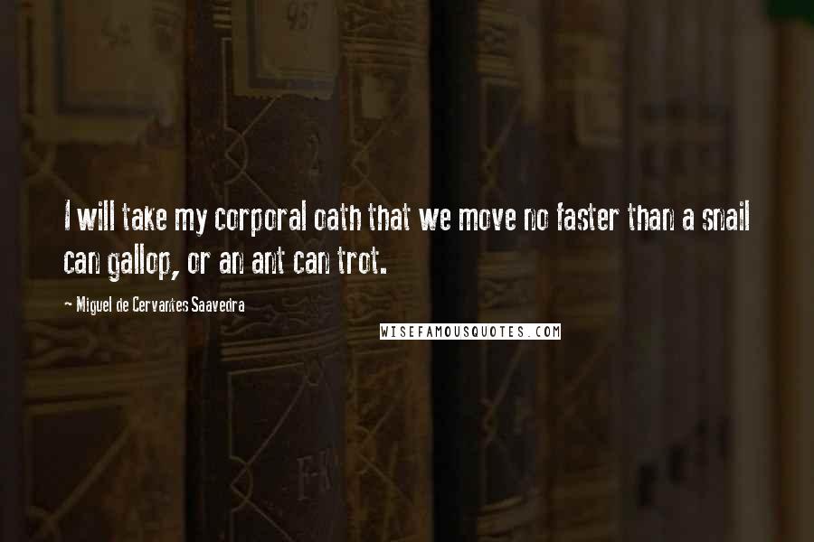 Miguel De Cervantes Saavedra Quotes: I will take my corporal oath that we move no faster than a snail can gallop, or an ant can trot.