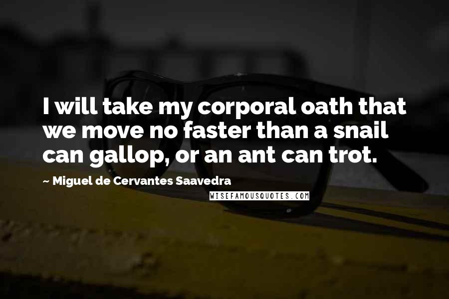 Miguel De Cervantes Saavedra Quotes: I will take my corporal oath that we move no faster than a snail can gallop, or an ant can trot.