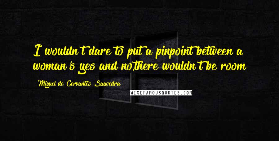 Miguel De Cervantes Saavedra Quotes: I wouldn't dare to put a pinpoint between a woman's yes and no.there wouldn't be room