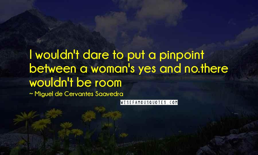 Miguel De Cervantes Saavedra Quotes: I wouldn't dare to put a pinpoint between a woman's yes and no.there wouldn't be room