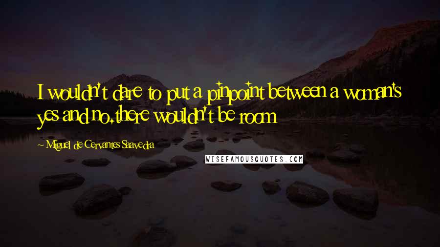 Miguel De Cervantes Saavedra Quotes: I wouldn't dare to put a pinpoint between a woman's yes and no.there wouldn't be room