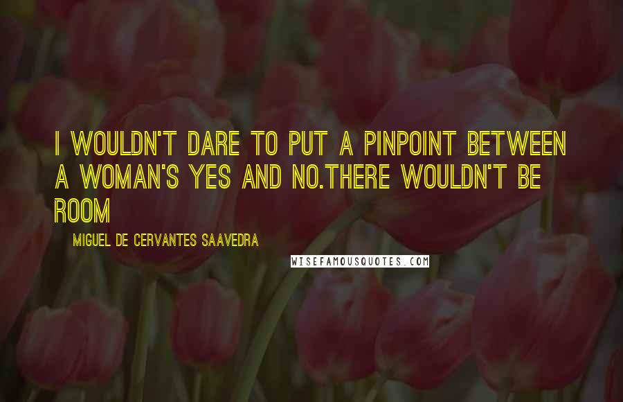 Miguel De Cervantes Saavedra Quotes: I wouldn't dare to put a pinpoint between a woman's yes and no.there wouldn't be room