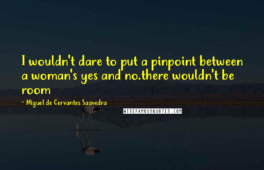 Miguel De Cervantes Saavedra Quotes: I wouldn't dare to put a pinpoint between a woman's yes and no.there wouldn't be room