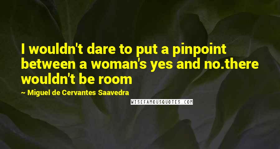 Miguel De Cervantes Saavedra Quotes: I wouldn't dare to put a pinpoint between a woman's yes and no.there wouldn't be room