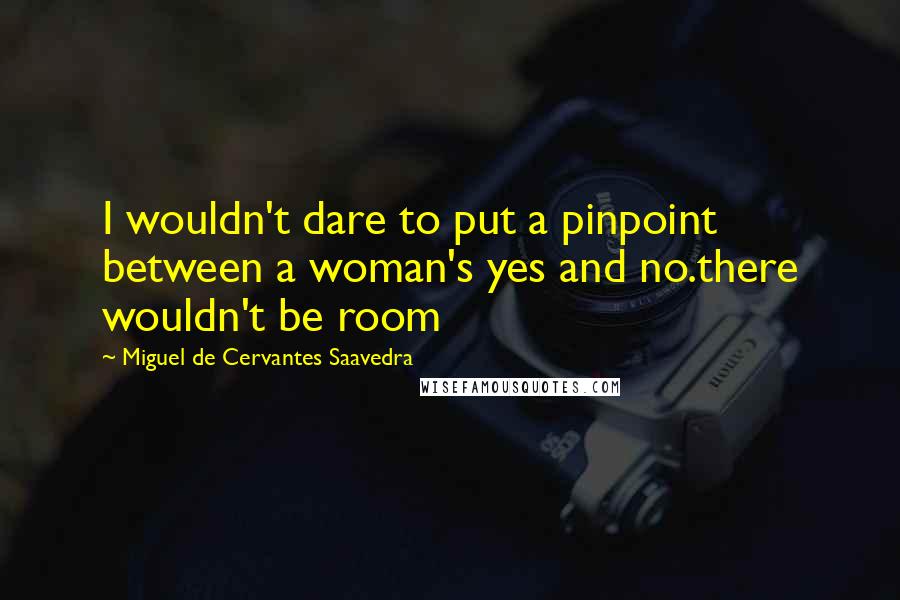 Miguel De Cervantes Saavedra Quotes: I wouldn't dare to put a pinpoint between a woman's yes and no.there wouldn't be room