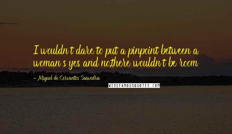 Miguel De Cervantes Saavedra Quotes: I wouldn't dare to put a pinpoint between a woman's yes and no.there wouldn't be room