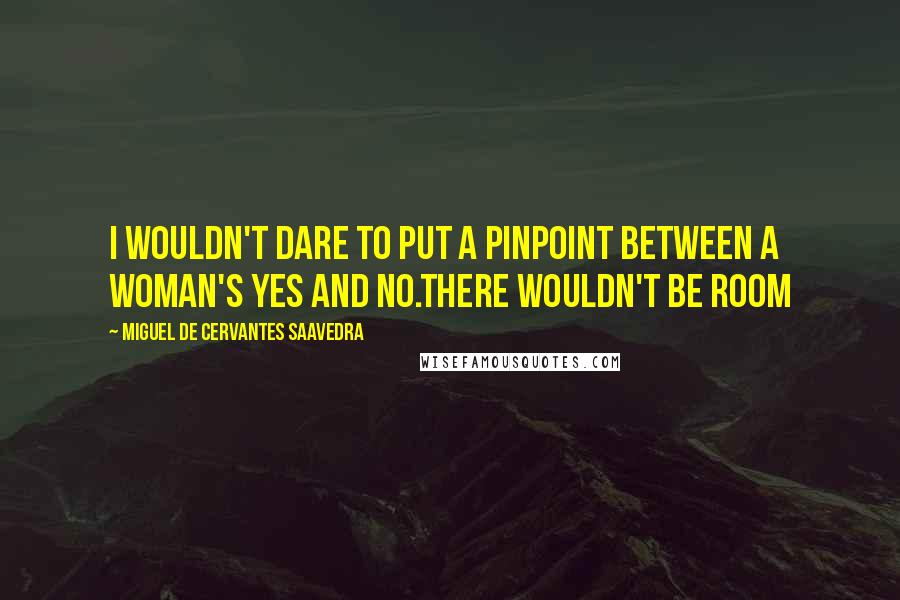 Miguel De Cervantes Saavedra Quotes: I wouldn't dare to put a pinpoint between a woman's yes and no.there wouldn't be room