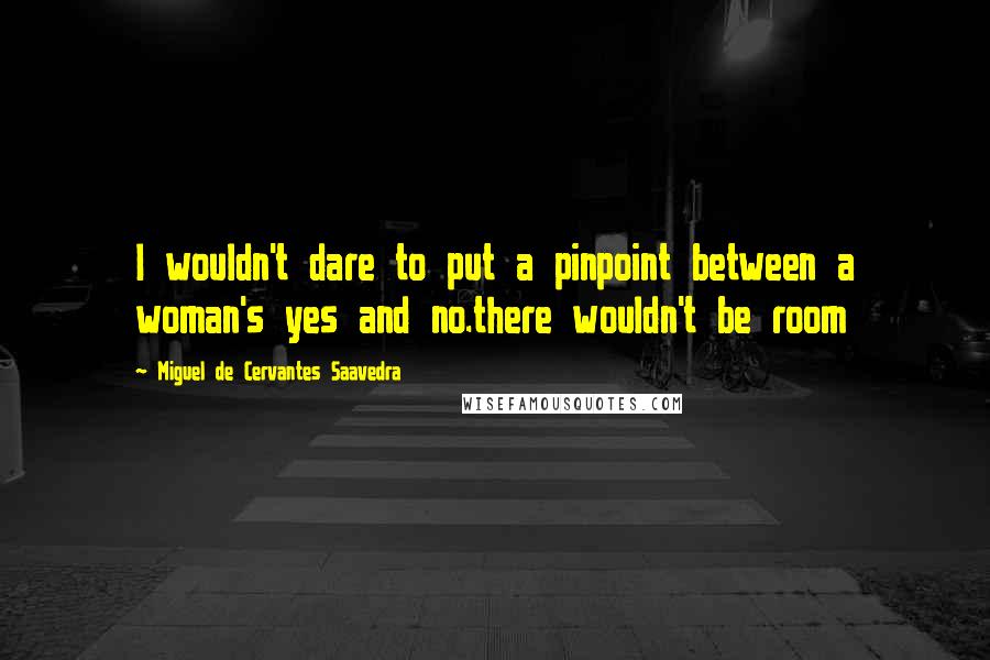 Miguel De Cervantes Saavedra Quotes: I wouldn't dare to put a pinpoint between a woman's yes and no.there wouldn't be room