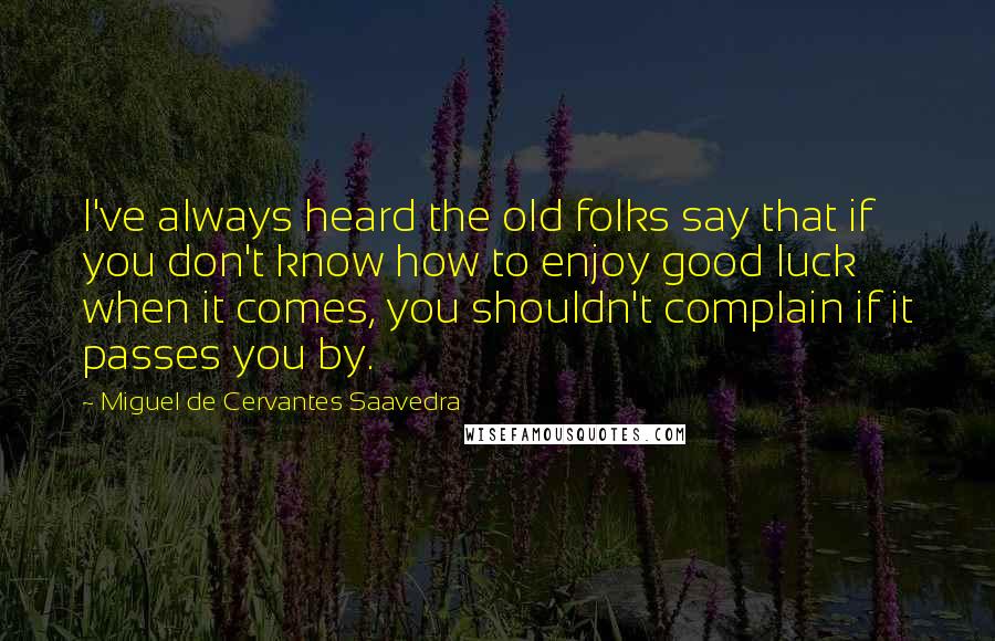 Miguel De Cervantes Saavedra Quotes: I've always heard the old folks say that if you don't know how to enjoy good luck when it comes, you shouldn't complain if it passes you by.