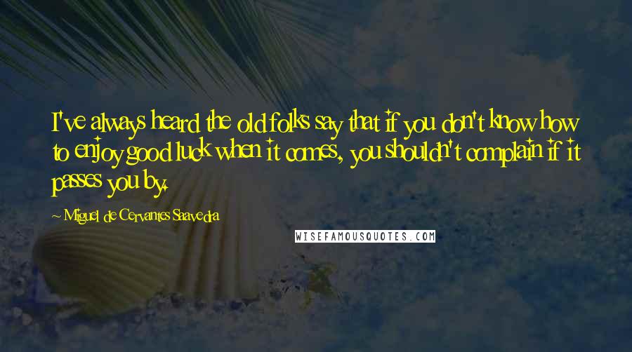 Miguel De Cervantes Saavedra Quotes: I've always heard the old folks say that if you don't know how to enjoy good luck when it comes, you shouldn't complain if it passes you by.