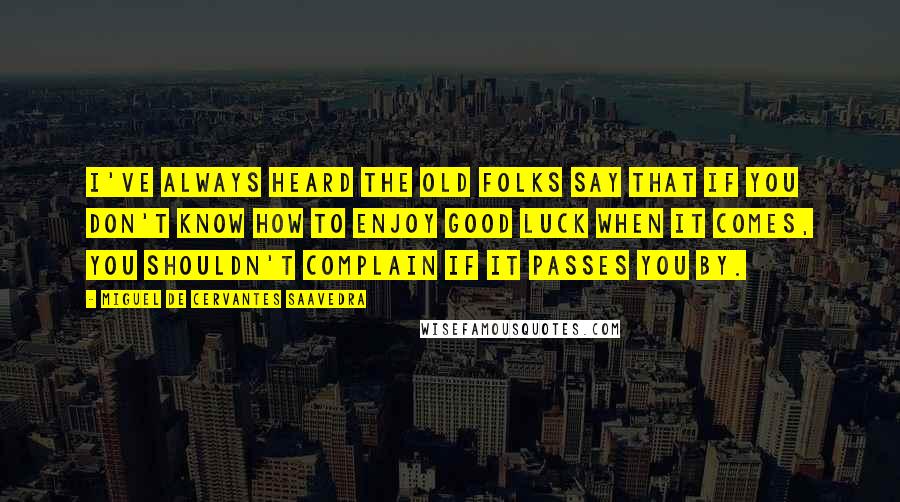 Miguel De Cervantes Saavedra Quotes: I've always heard the old folks say that if you don't know how to enjoy good luck when it comes, you shouldn't complain if it passes you by.