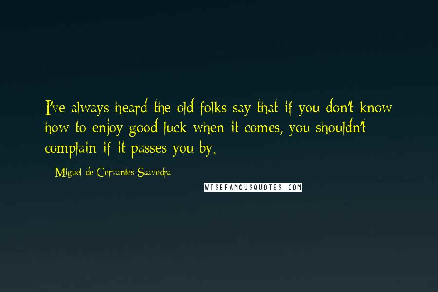 Miguel De Cervantes Saavedra Quotes: I've always heard the old folks say that if you don't know how to enjoy good luck when it comes, you shouldn't complain if it passes you by.