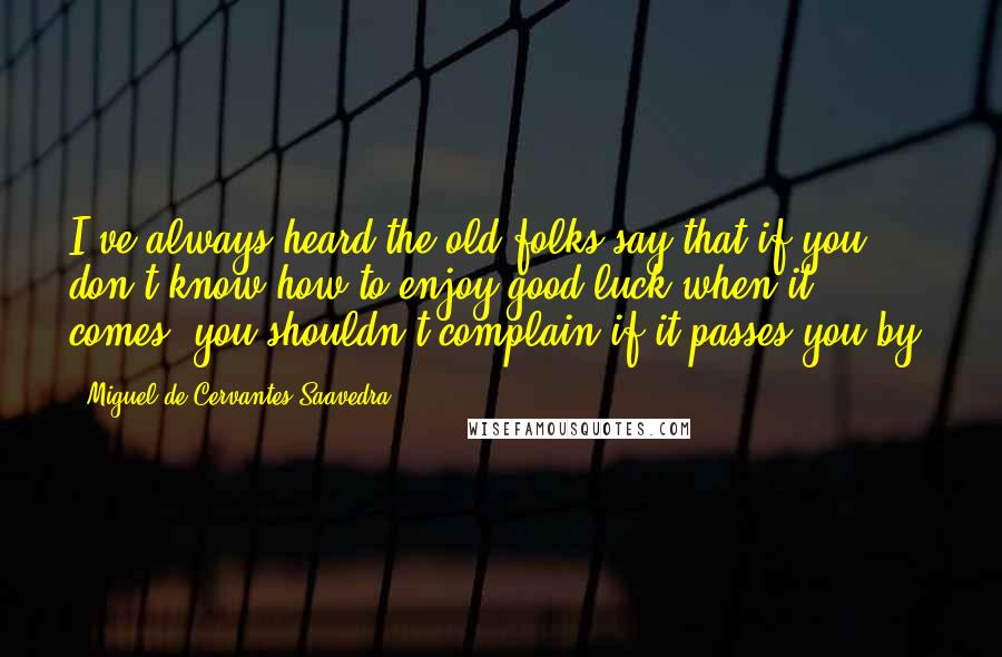 Miguel De Cervantes Saavedra Quotes: I've always heard the old folks say that if you don't know how to enjoy good luck when it comes, you shouldn't complain if it passes you by.