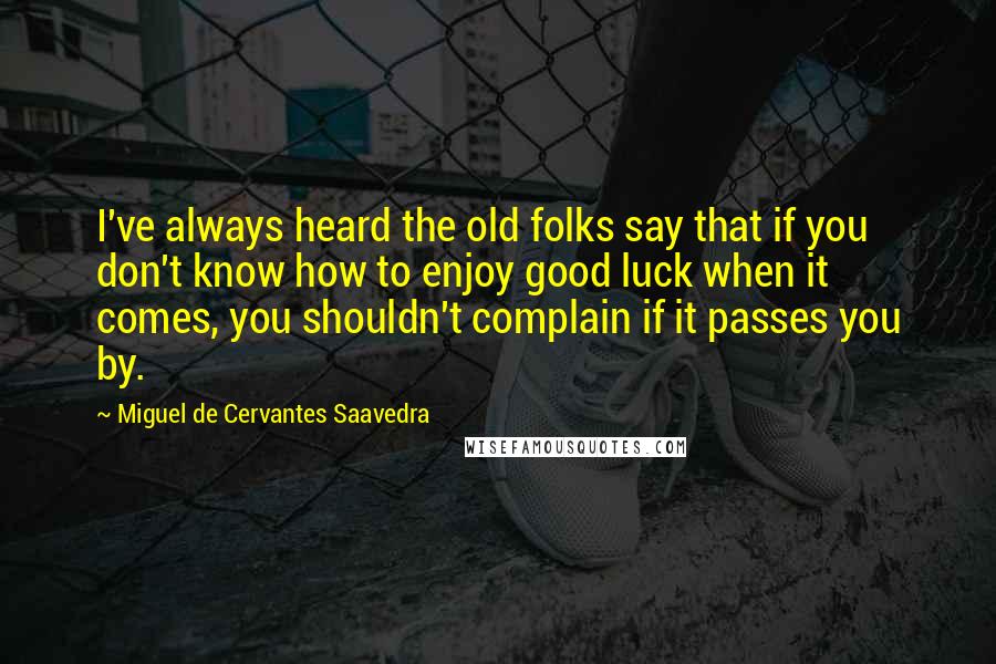 Miguel De Cervantes Saavedra Quotes: I've always heard the old folks say that if you don't know how to enjoy good luck when it comes, you shouldn't complain if it passes you by.