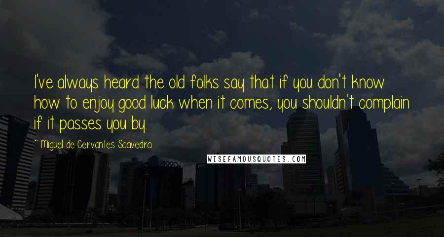 Miguel De Cervantes Saavedra Quotes: I've always heard the old folks say that if you don't know how to enjoy good luck when it comes, you shouldn't complain if it passes you by.