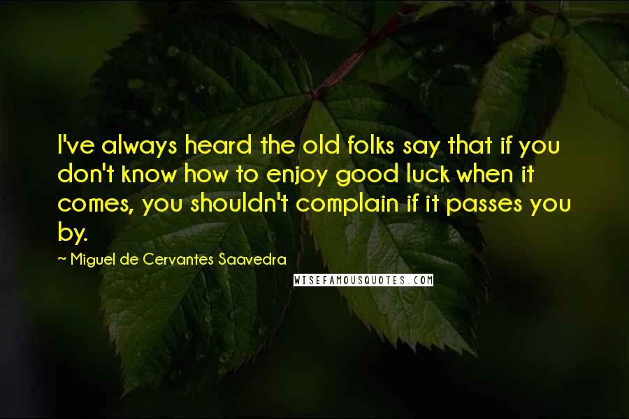 Miguel De Cervantes Saavedra Quotes: I've always heard the old folks say that if you don't know how to enjoy good luck when it comes, you shouldn't complain if it passes you by.