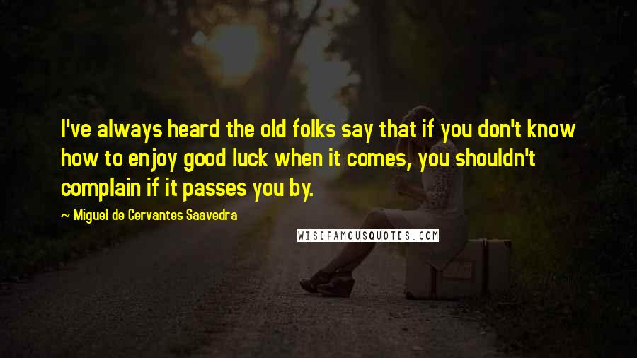 Miguel De Cervantes Saavedra Quotes: I've always heard the old folks say that if you don't know how to enjoy good luck when it comes, you shouldn't complain if it passes you by.