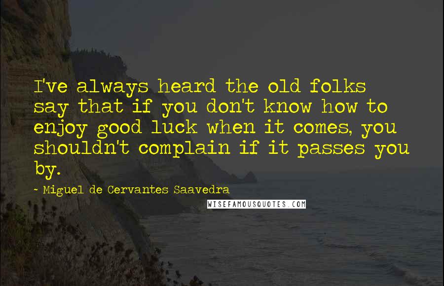 Miguel De Cervantes Saavedra Quotes: I've always heard the old folks say that if you don't know how to enjoy good luck when it comes, you shouldn't complain if it passes you by.