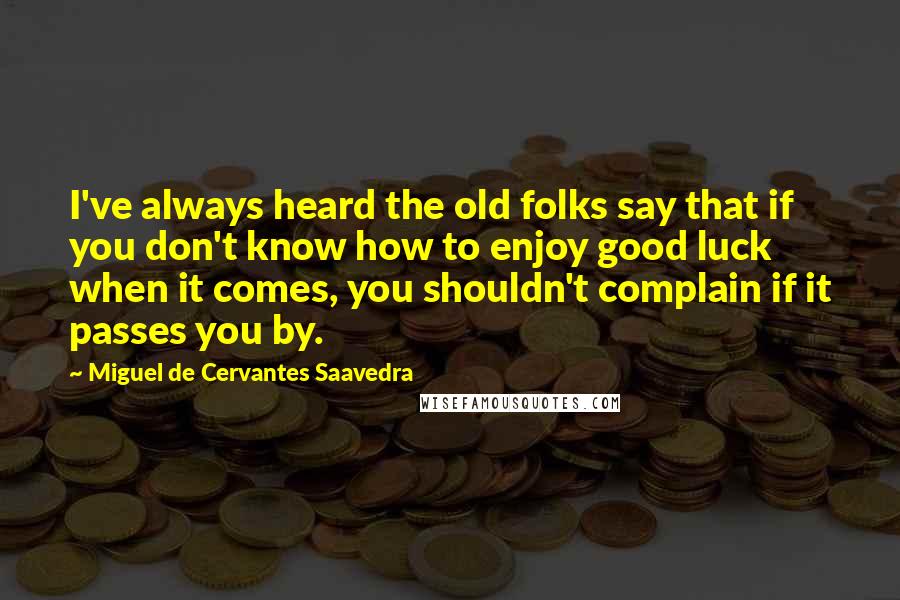 Miguel De Cervantes Saavedra Quotes: I've always heard the old folks say that if you don't know how to enjoy good luck when it comes, you shouldn't complain if it passes you by.