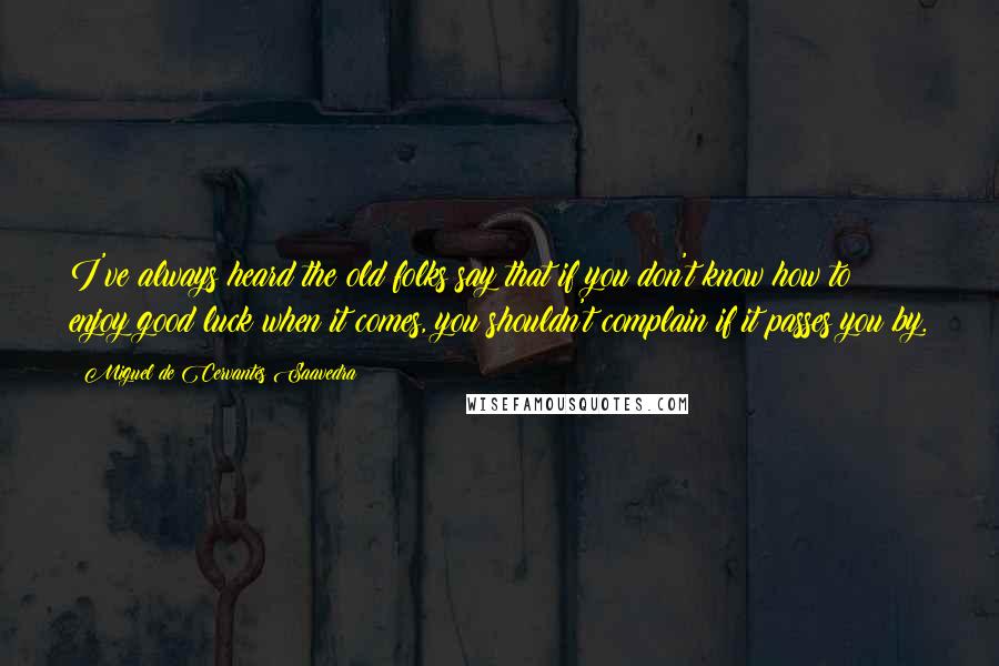 Miguel De Cervantes Saavedra Quotes: I've always heard the old folks say that if you don't know how to enjoy good luck when it comes, you shouldn't complain if it passes you by.