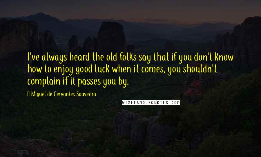 Miguel De Cervantes Saavedra Quotes: I've always heard the old folks say that if you don't know how to enjoy good luck when it comes, you shouldn't complain if it passes you by.