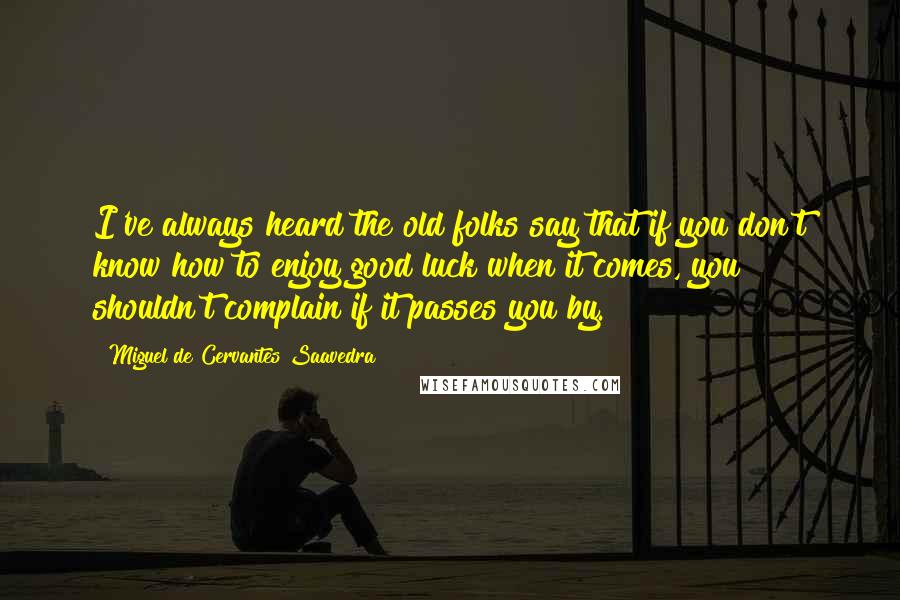 Miguel De Cervantes Saavedra Quotes: I've always heard the old folks say that if you don't know how to enjoy good luck when it comes, you shouldn't complain if it passes you by.