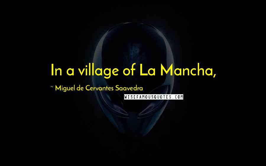 Miguel De Cervantes Saavedra Quotes: In a village of La Mancha,