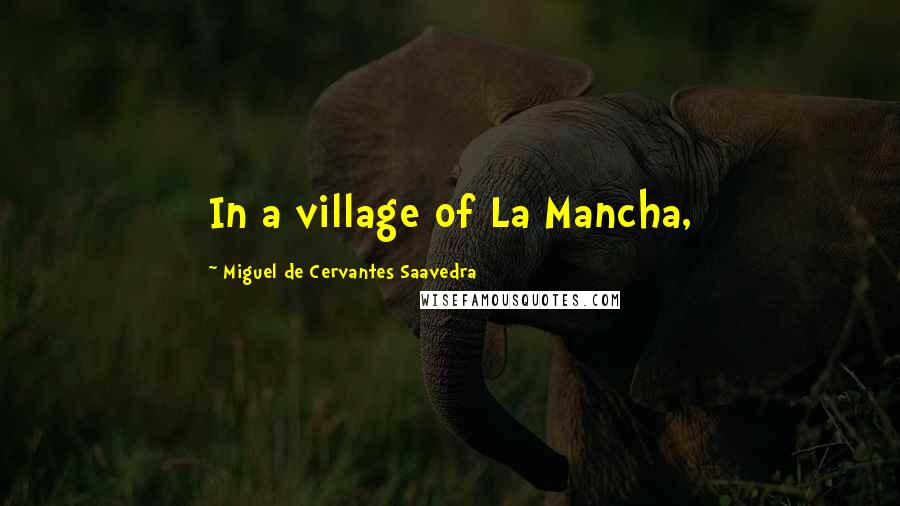 Miguel De Cervantes Saavedra Quotes: In a village of La Mancha,