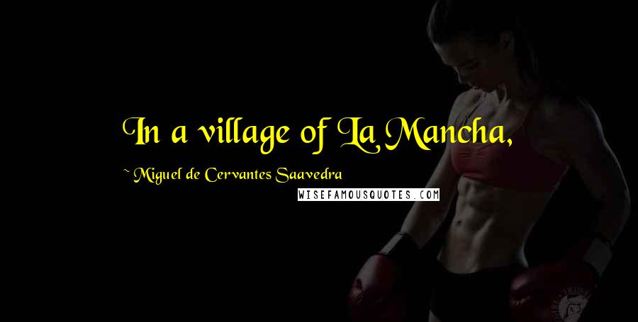 Miguel De Cervantes Saavedra Quotes: In a village of La Mancha,