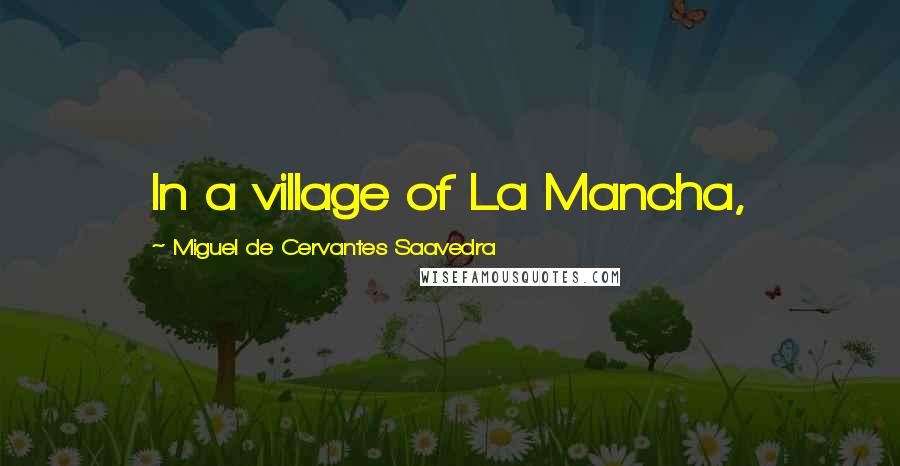 Miguel De Cervantes Saavedra Quotes: In a village of La Mancha,