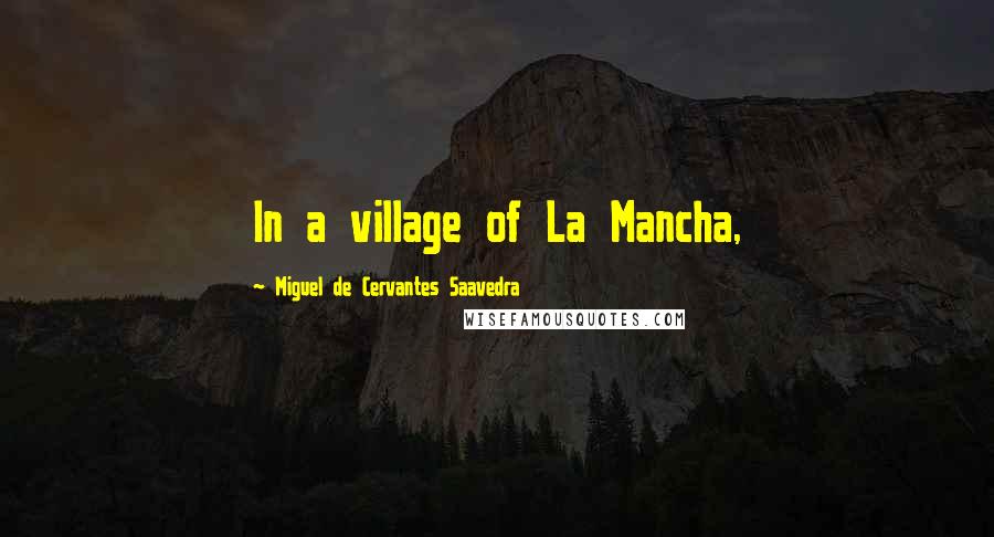 Miguel De Cervantes Saavedra Quotes: In a village of La Mancha,