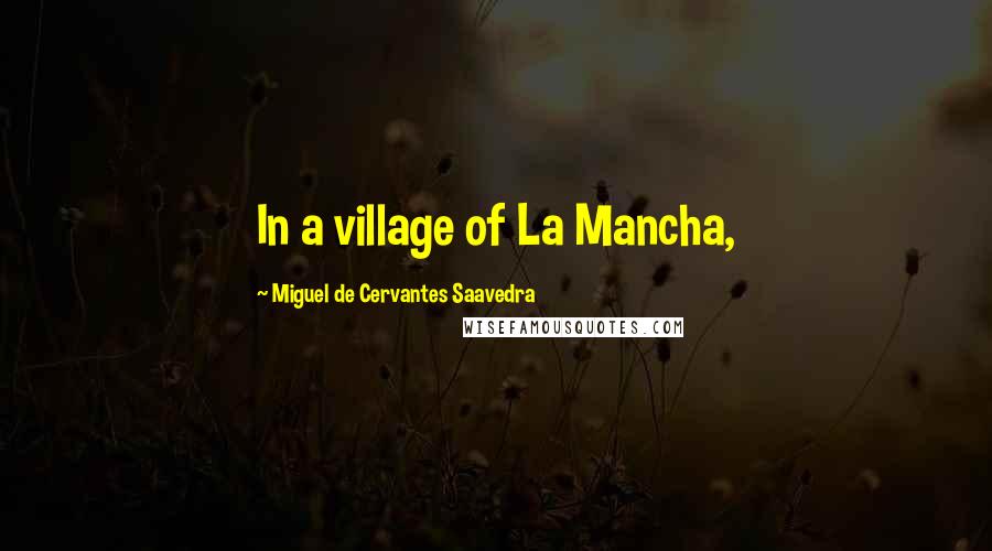 Miguel De Cervantes Saavedra Quotes: In a village of La Mancha,
