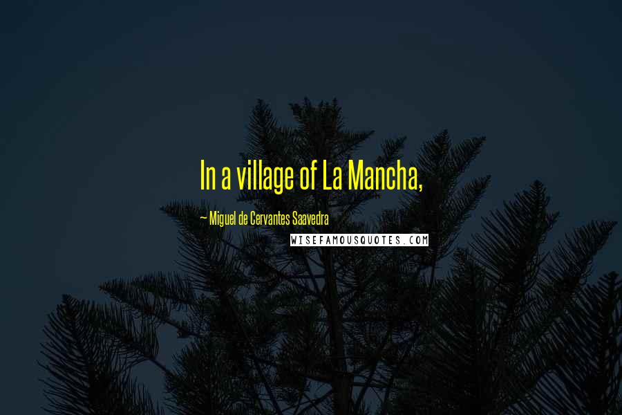 Miguel De Cervantes Saavedra Quotes: In a village of La Mancha,