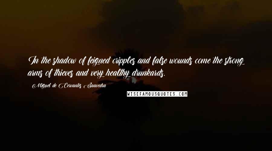 Miguel De Cervantes Saavedra Quotes: In the shadow of feigned cripples and false wounds come the strong arms of thieves and very healthy drunkards.