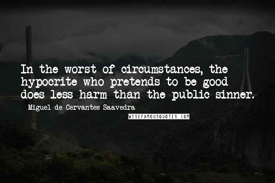 Miguel De Cervantes Saavedra Quotes: In the worst of circumstances, the hypocrite who pretends to be good does less harm than the public sinner.