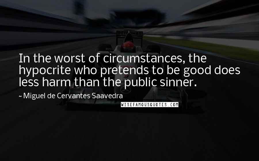 Miguel De Cervantes Saavedra Quotes: In the worst of circumstances, the hypocrite who pretends to be good does less harm than the public sinner.
