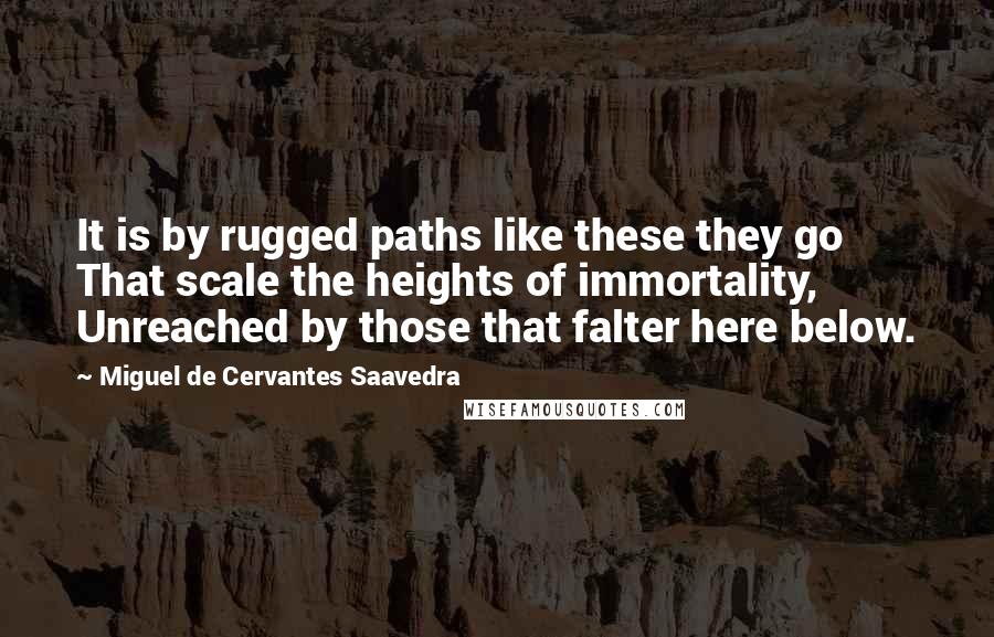 Miguel De Cervantes Saavedra Quotes: It is by rugged paths like these they go That scale the heights of immortality, Unreached by those that falter here below.