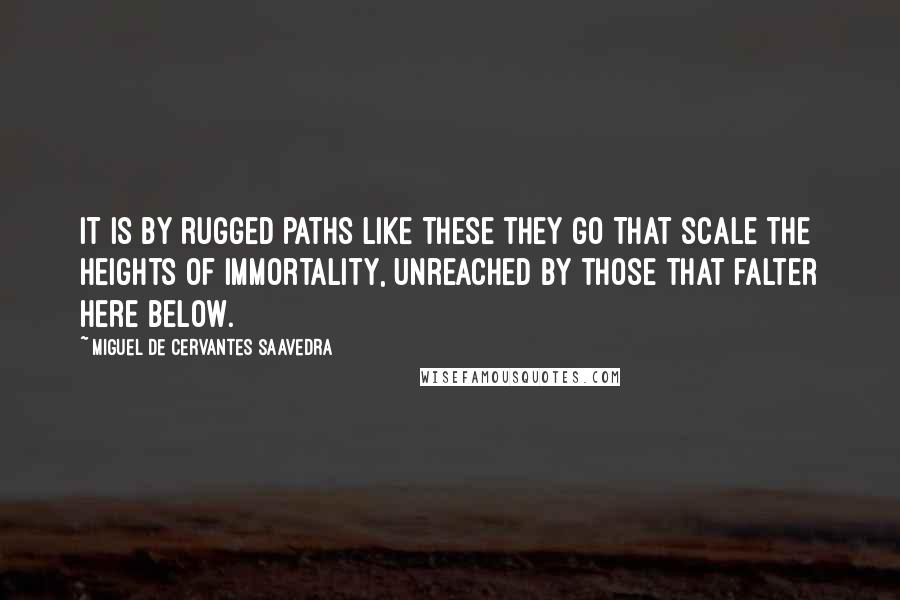 Miguel De Cervantes Saavedra Quotes: It is by rugged paths like these they go That scale the heights of immortality, Unreached by those that falter here below.