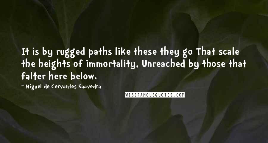 Miguel De Cervantes Saavedra Quotes: It is by rugged paths like these they go That scale the heights of immortality, Unreached by those that falter here below.